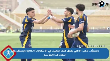 رسميًا.. لاعب الأهلي يغلق ملف الرحيل في الانتقالات الحالية ويستقر على البقاء هذا الموسم